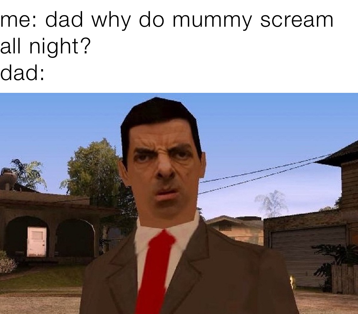 me: dad why do mummy scream all night?
dad: