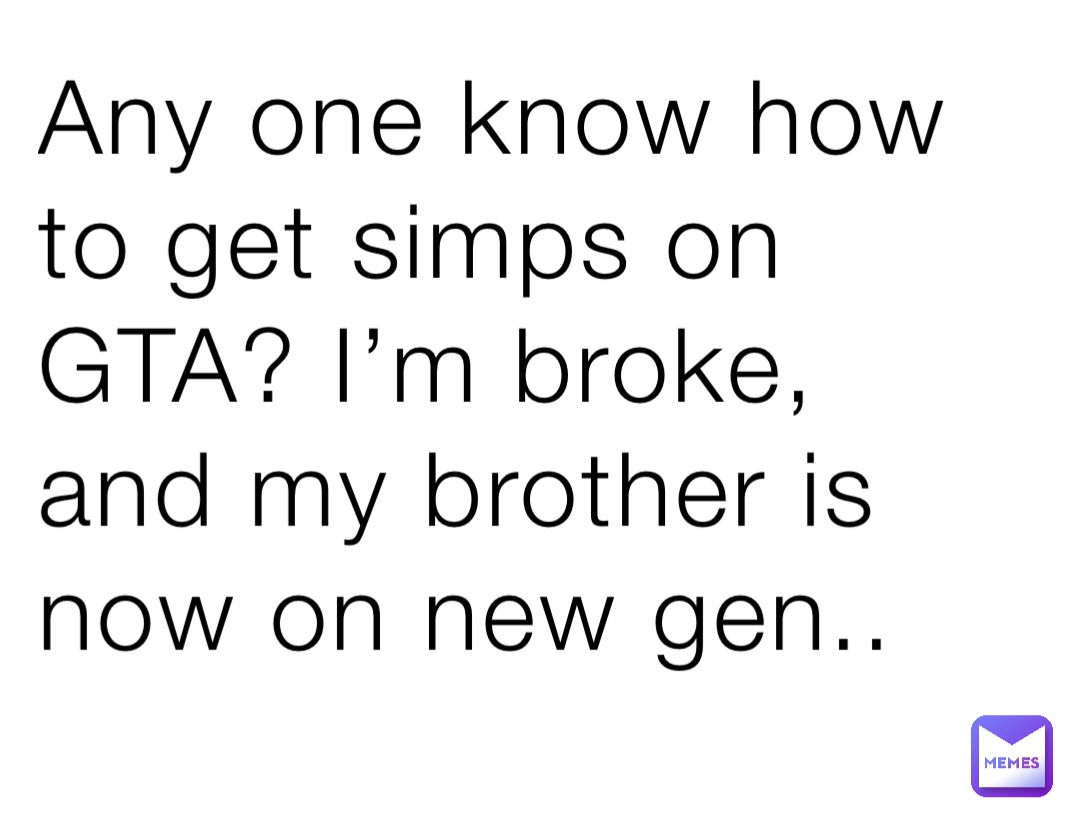 Any one know how to get simps on GTA? I’m broke, and my brother is now on new gen..