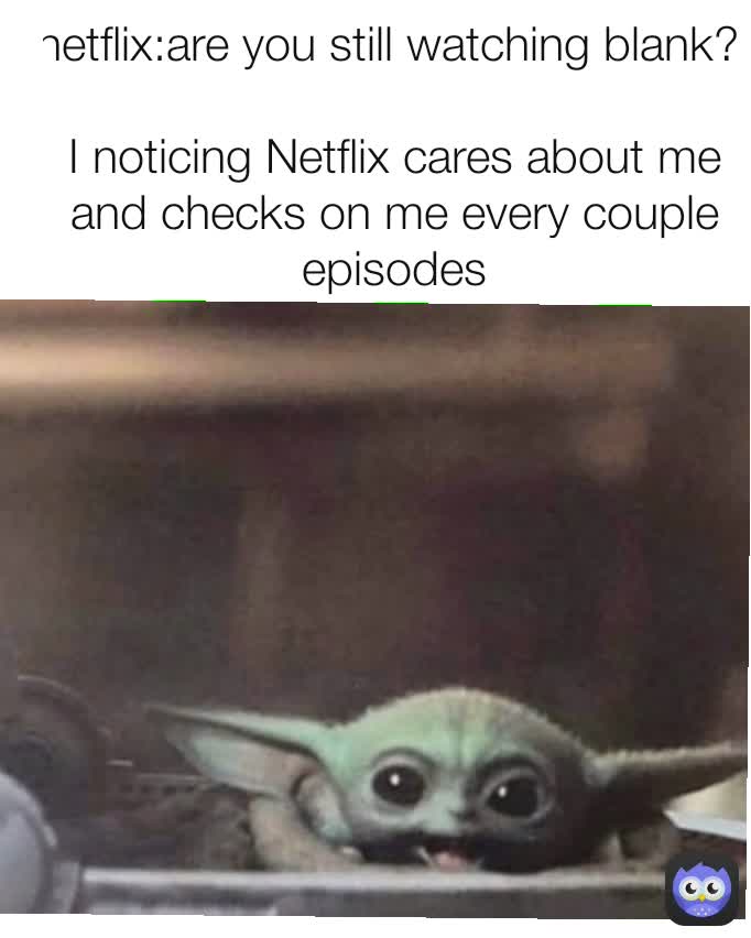 netflix:are you still watching blank? 

I noticing Netflix cares about me and checks on me every couple episodes