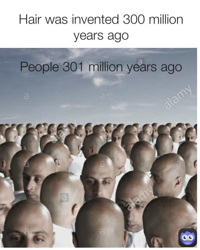 Hair was invented 300 million years ago People 301 million years ago