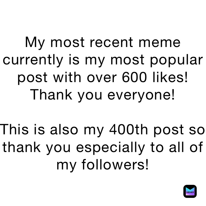 My most recent meme currently is my most popular post with over 600 likes! Thank you everyone!

This is also my 400th post so thank you especially to all of my followers!