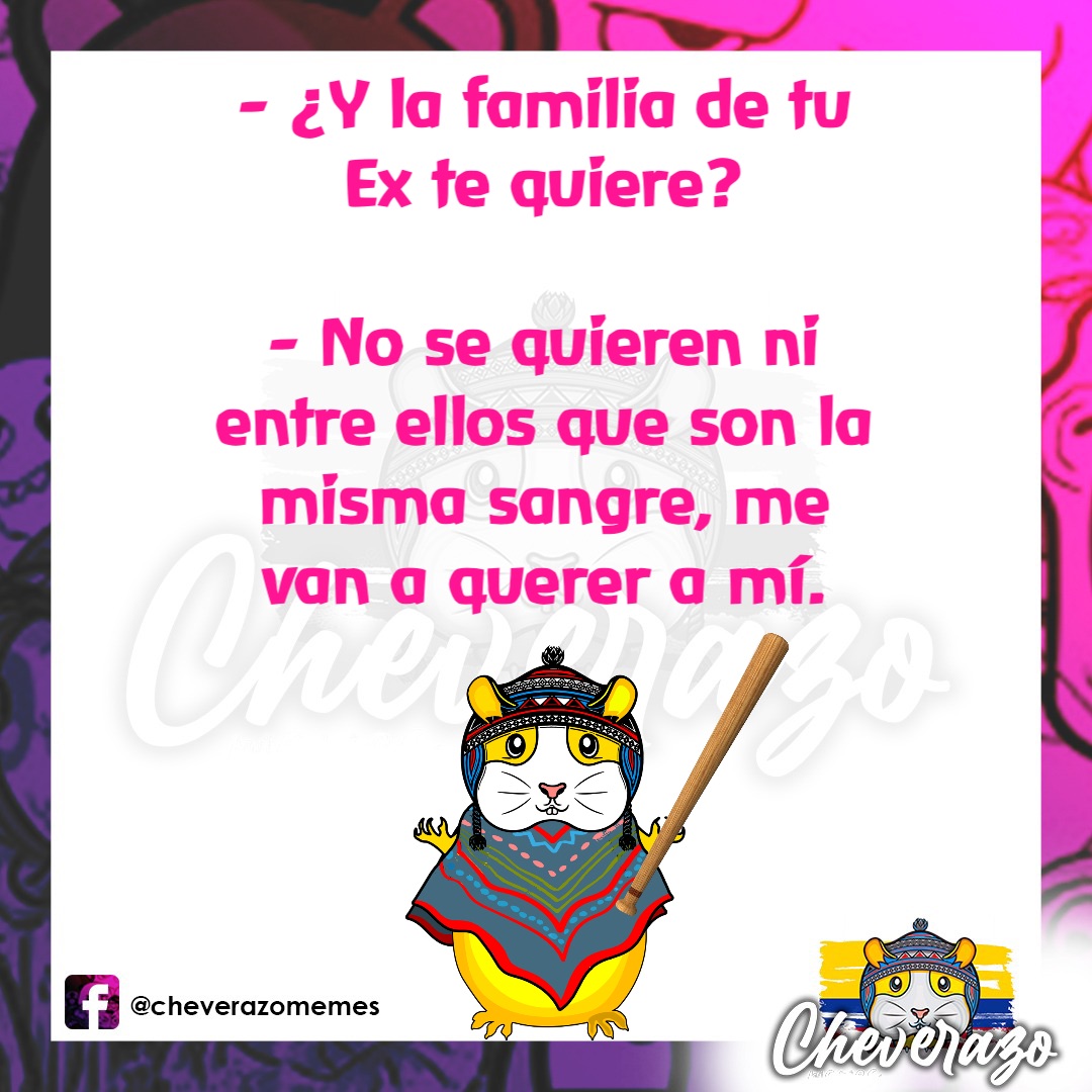 - ¿Y la familia de tu
Ex te quiere?

- No se quieren ni
entre ellos que son la
misma sangre, me
van a querer a mí.