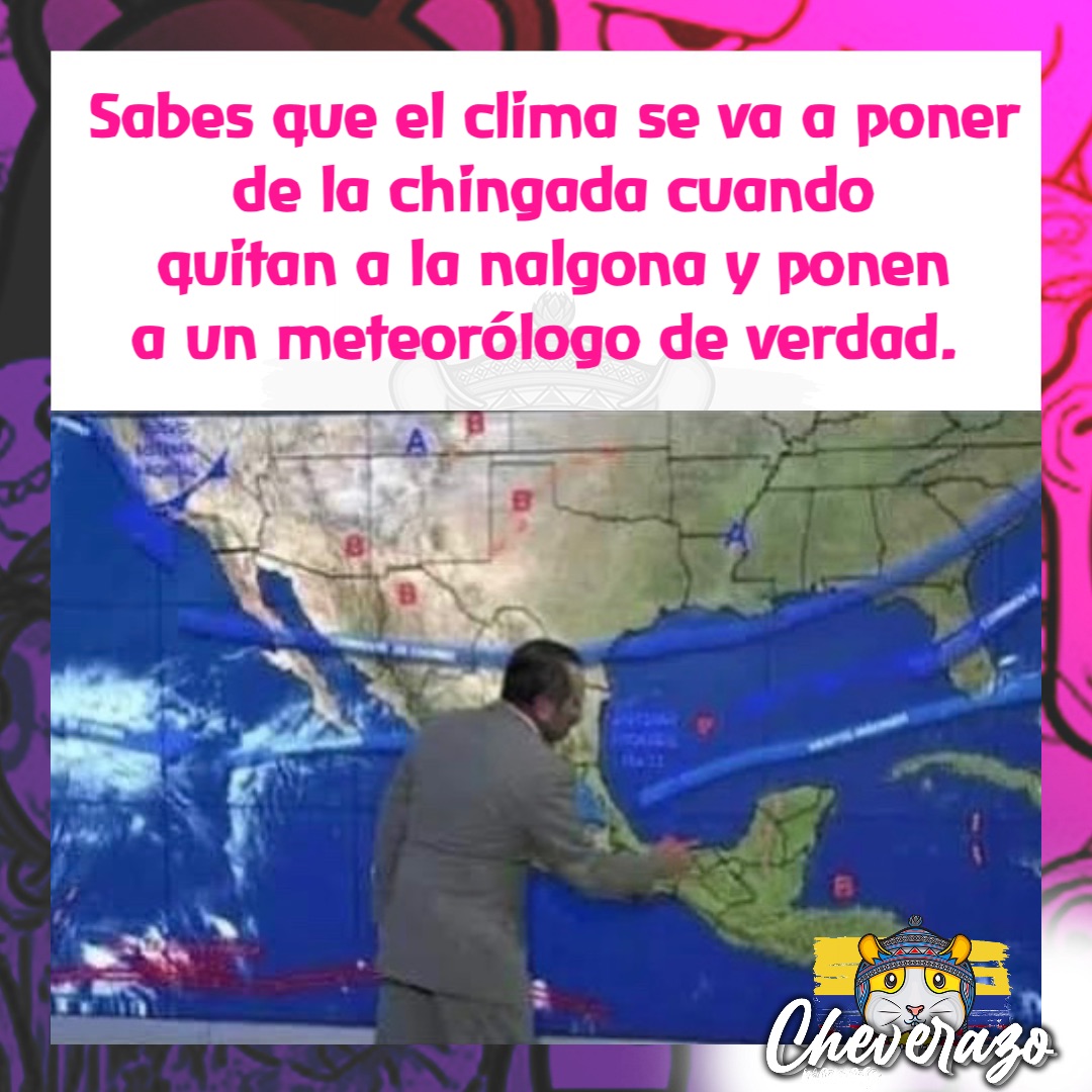 Sabes que el clima se va a poner 
de la chingada cuando 
quitan a la nalgona y ponen 
a un meteorólogo de verdad.