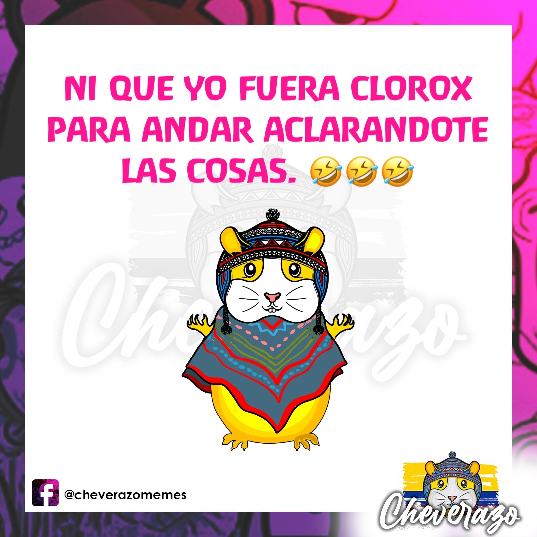NI QUE YO FUERA CLOROX
PARA ANDAR ACLARANDOTE
LAS COSAS. 🤣🤣🤣