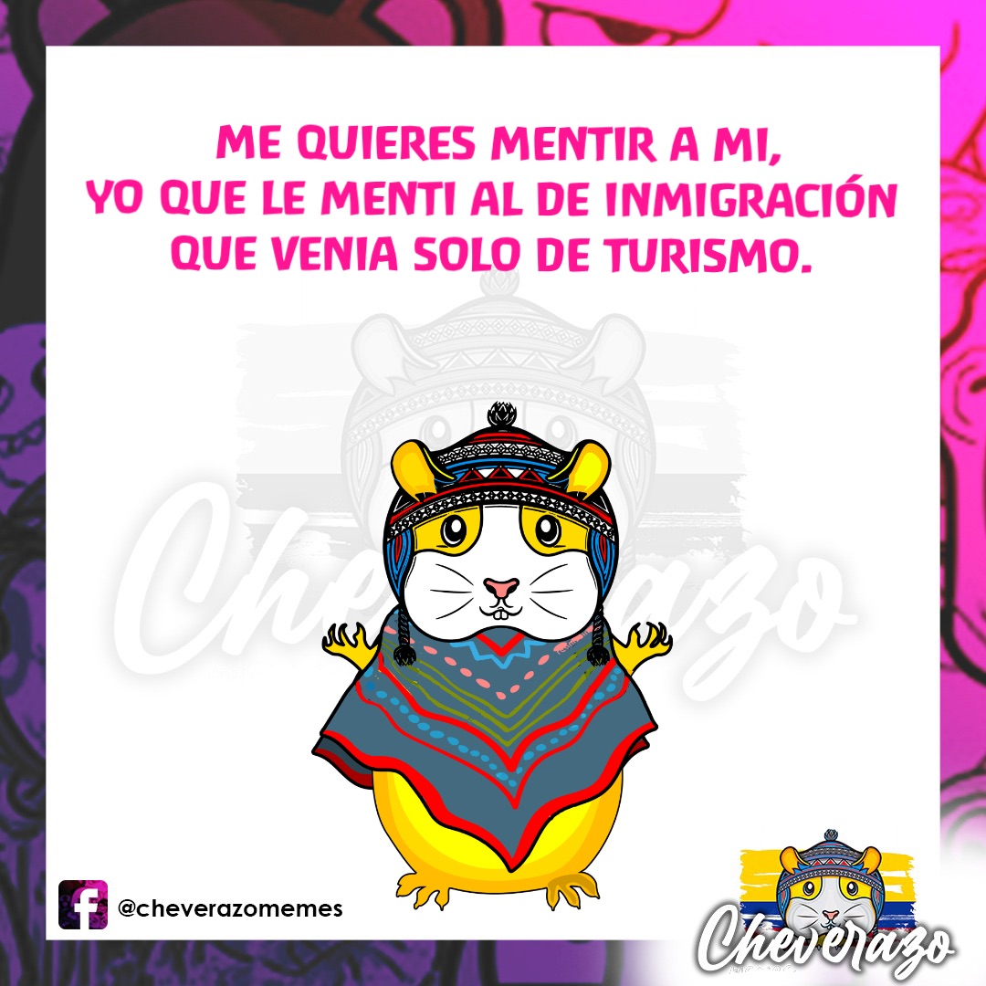 Me quieres mentir a mi, 
yo que le menti al de inmigración 
que venia solo de turismo.