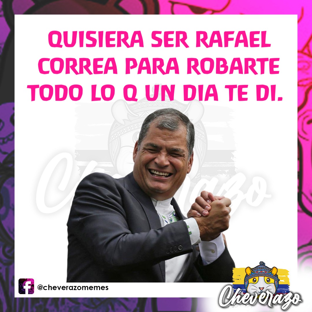 Quisiera ser Rafael Correa para robarte todo lo q un dia te di.