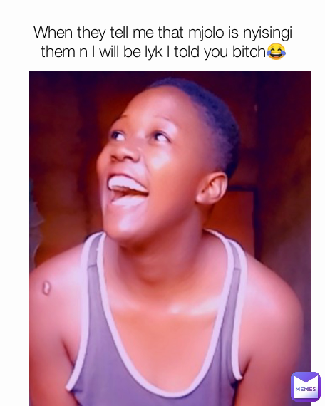 When they tell me that mjolo is nyisingi them n l will be lyk l told you bitch😂