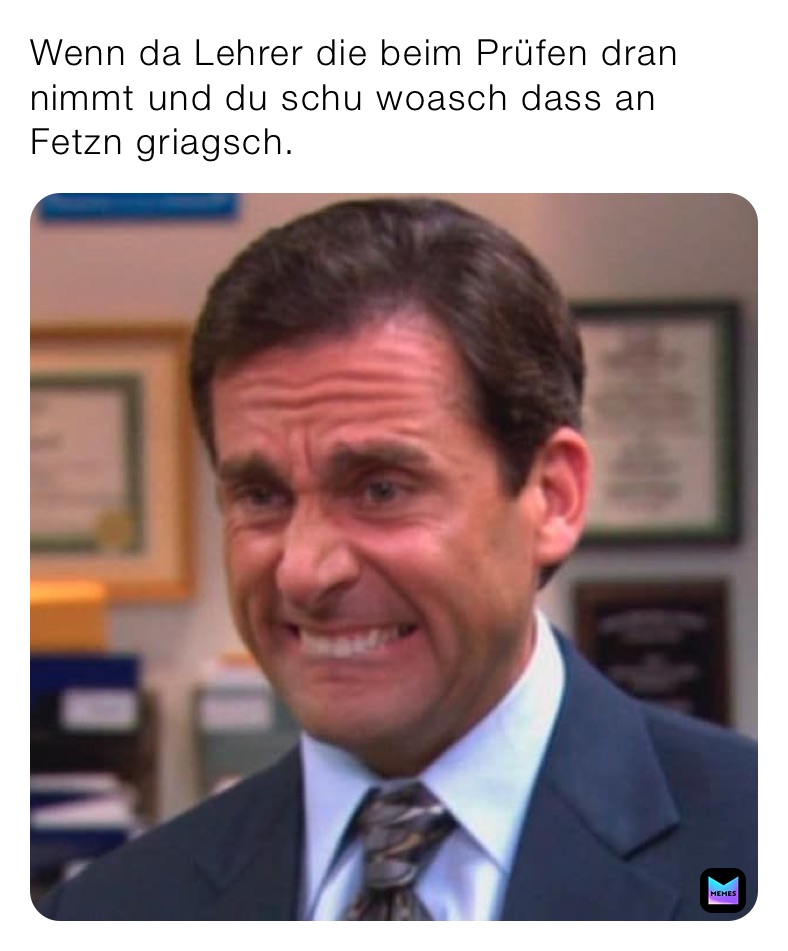 Wenn da Lehrer die beim Prüfen dran nimmt und du schu woasch dass an ...