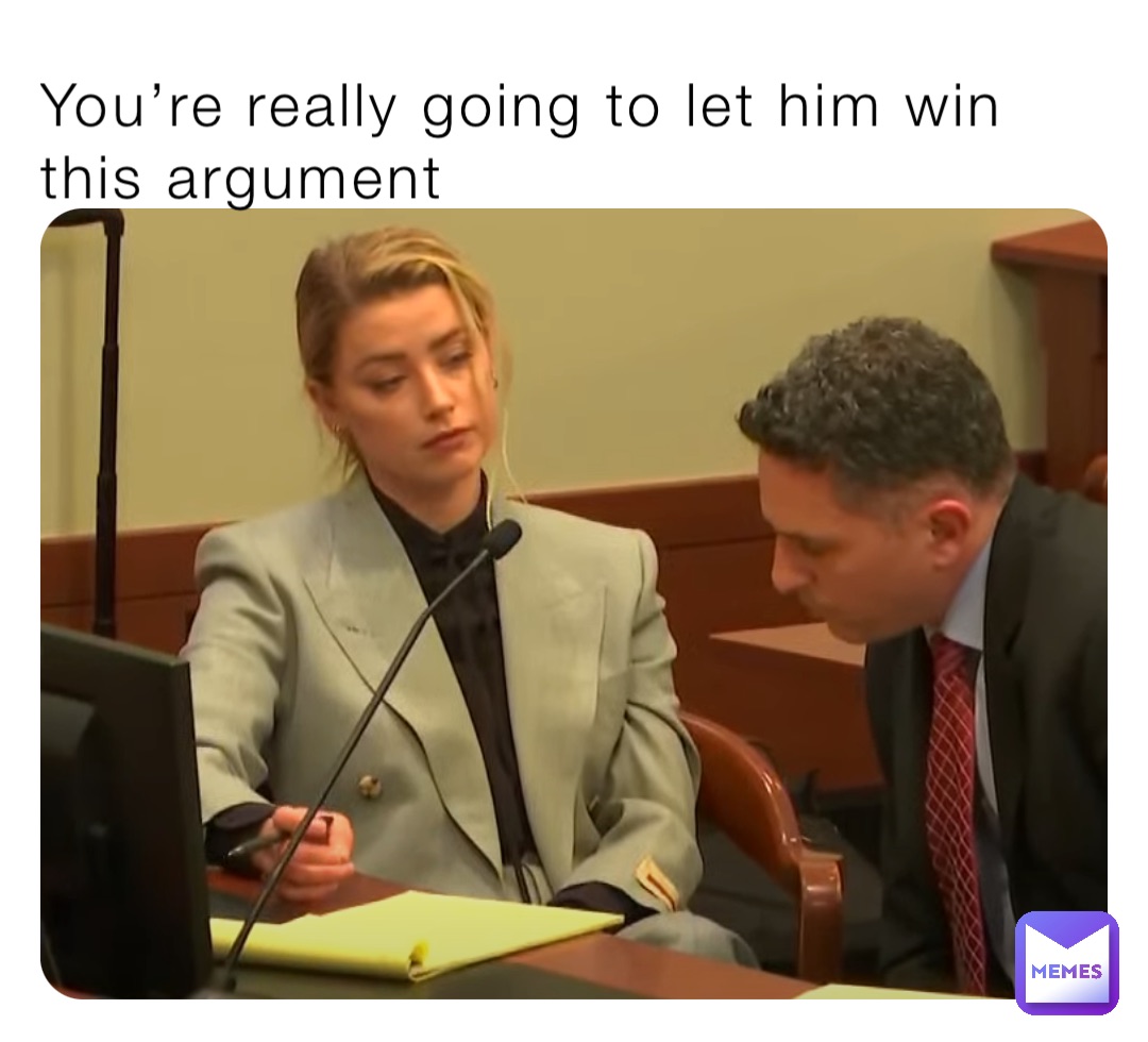 You’re really going to let him win this argument