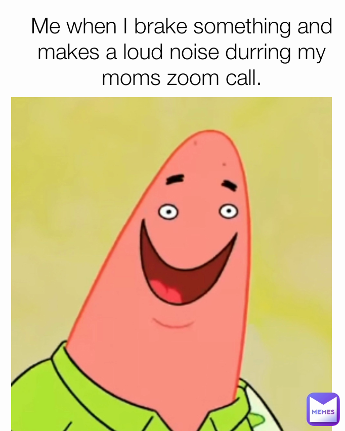 Me when I brake something and makes a loud noise durring my moms zoom call.