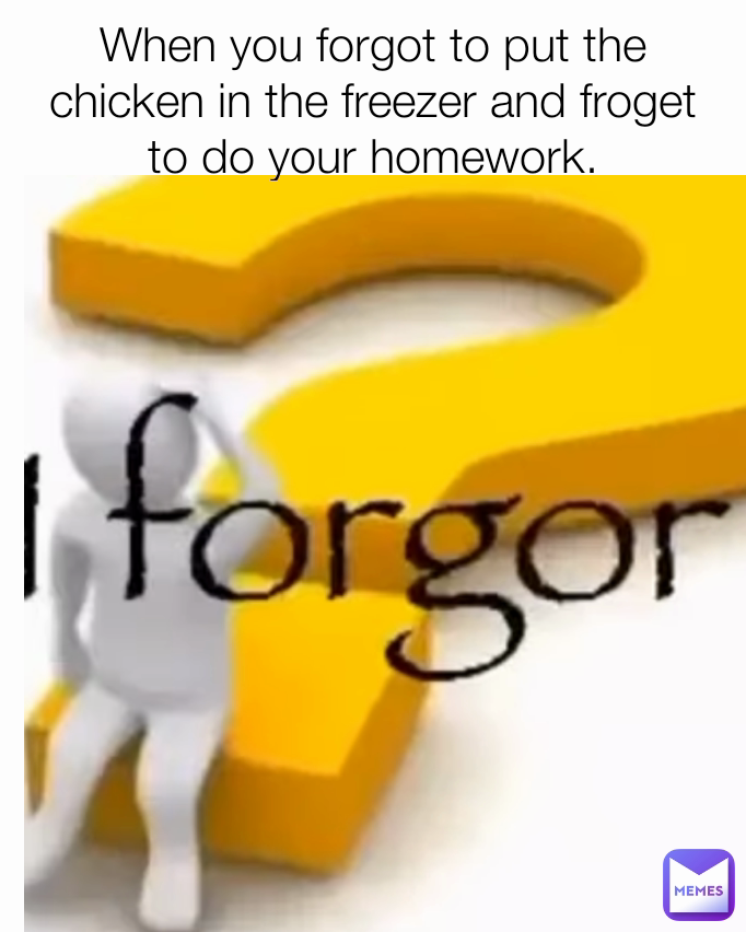 When you forgot to put the chicken in the freezer and froget to do your homework.