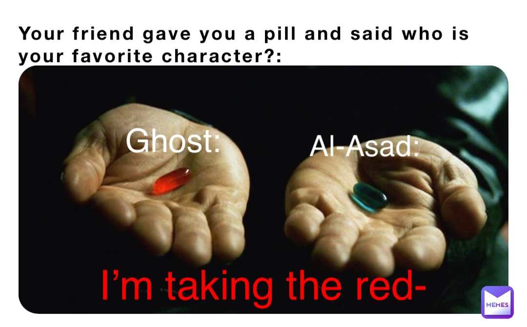 Your friend gave you a pill and said who is your favorite character?: Ghost: Al-Asad: I’m taking the red-