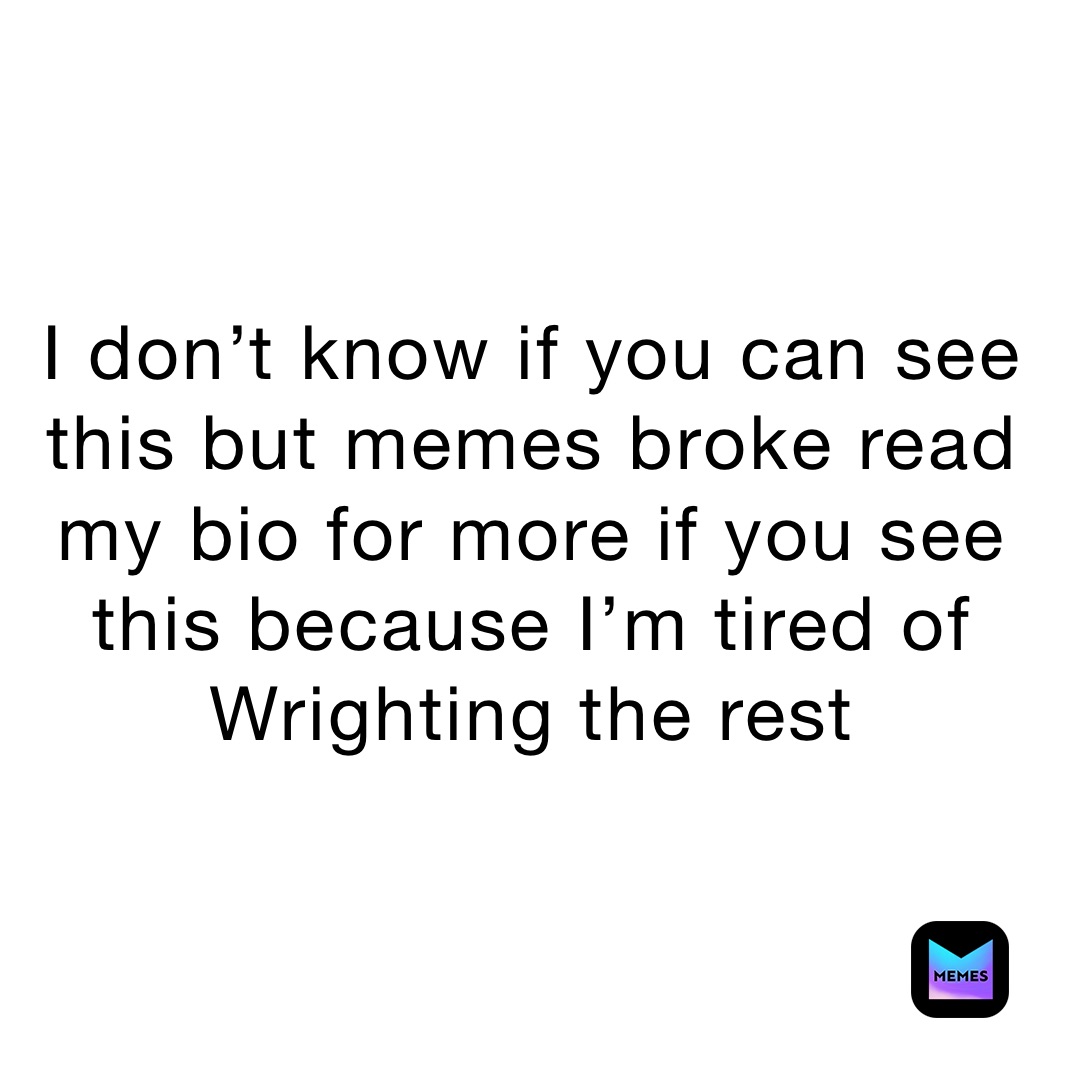 I don’t know if you can see this but memes broke read my bio for more ...