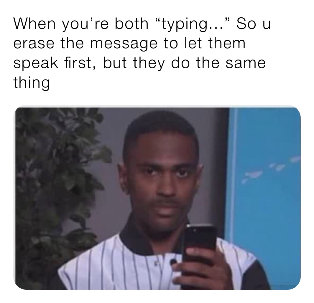 When you’re both “typing...” So u erase the message to let them speak