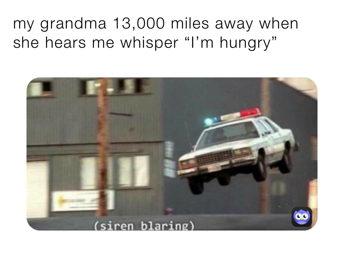 my grandma 13,000 miles away when she hears me whisper “I’m hungry”