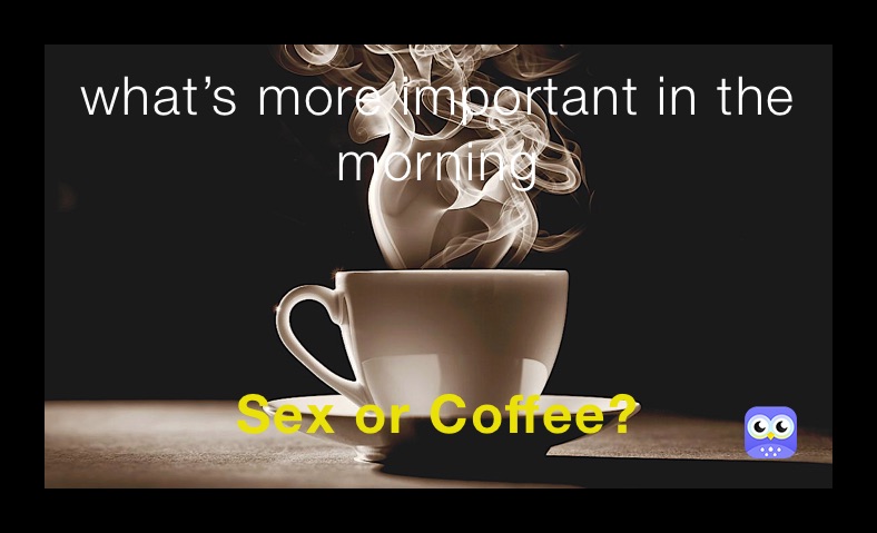 what’s more important in the morning Sex or Coffee? - @Basic_Badass - Memes