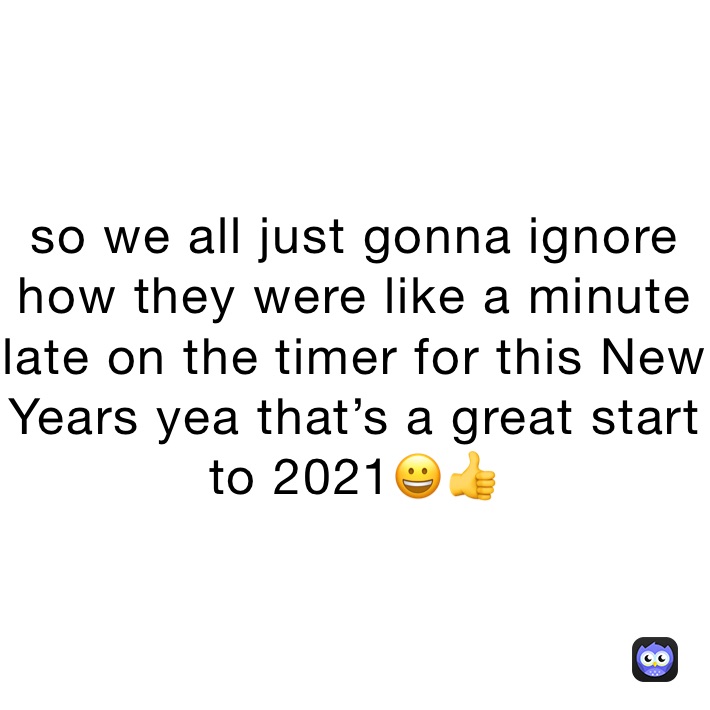 so we all just gonna ignore how they were like a minute late on the timer for this New Years yea that’s a great start to 2021😀👍