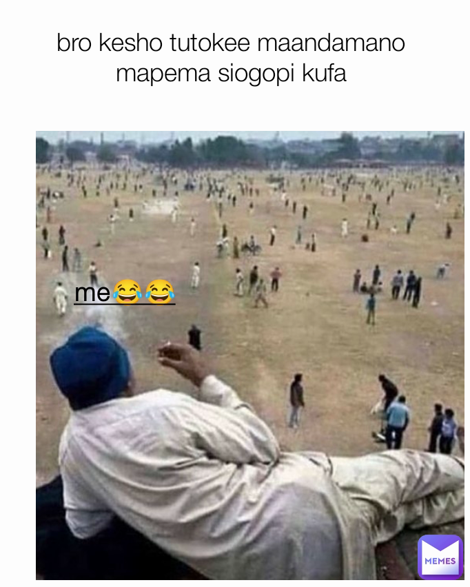 me😂😂 bro kesho tutokee maandamano mapema siogopi kufa