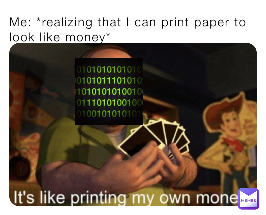 Me: *realizing that I can print paper to look like money*