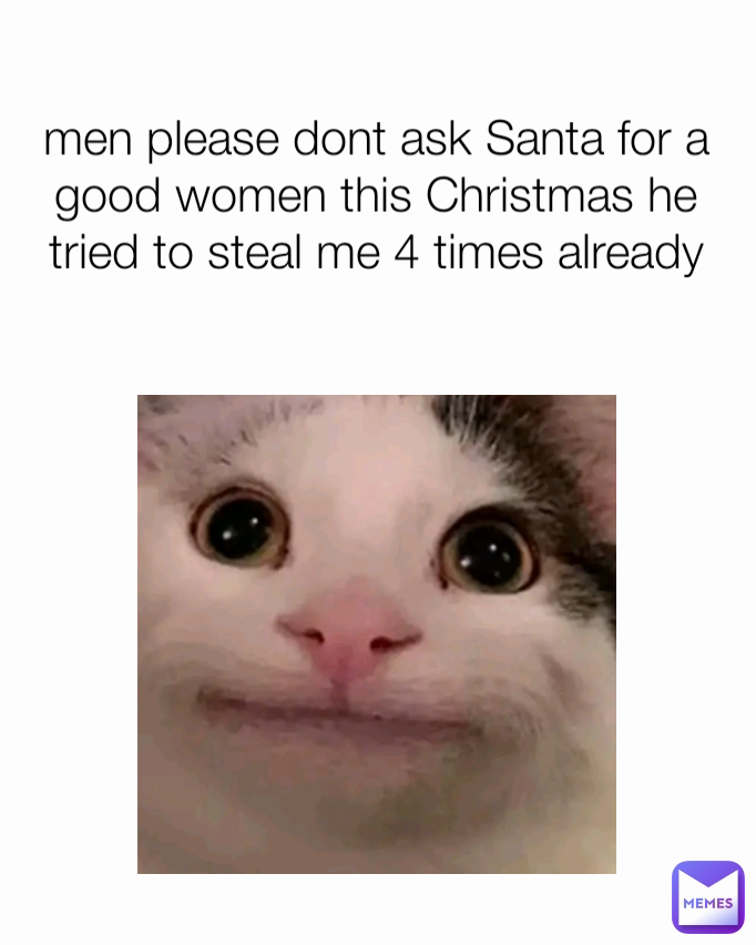 men please dont ask Santa for a good women this Christmas he tried to steal me 4 times already