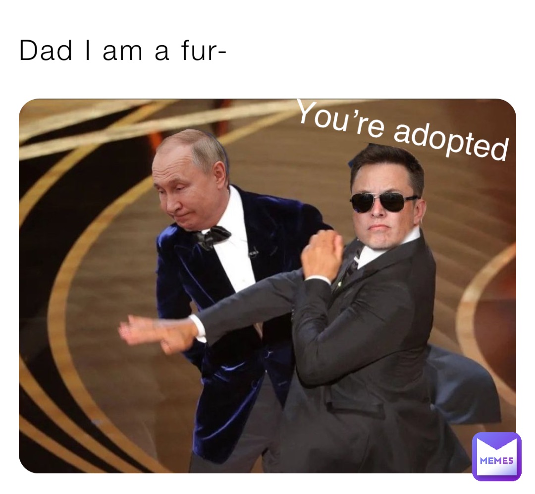 Dad I am a fur- You’re adopted