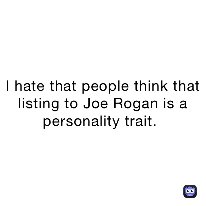 I hate that people think that listing to Joe Rogan is a personality trait. ￼￼