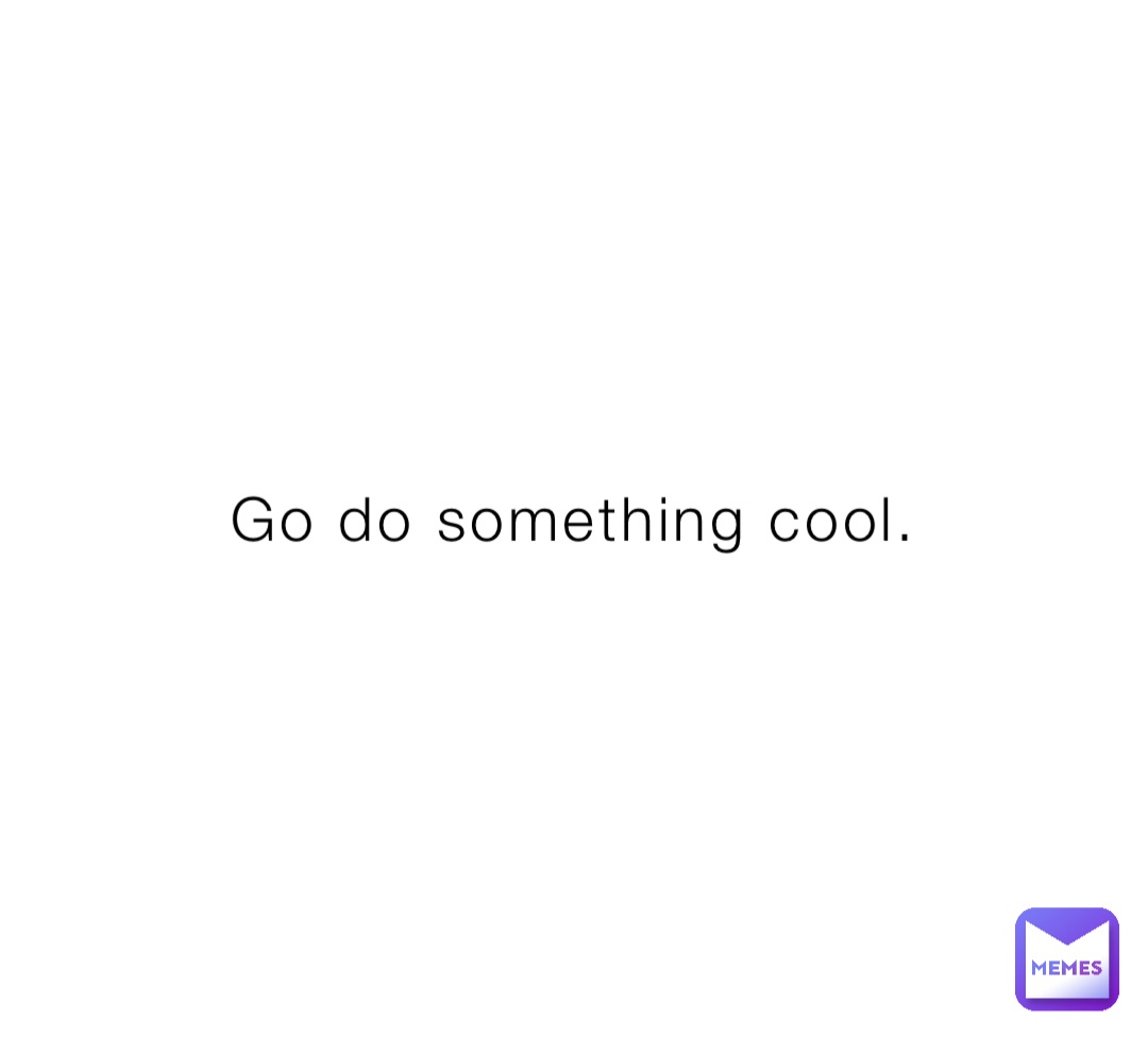 Go do something cool.