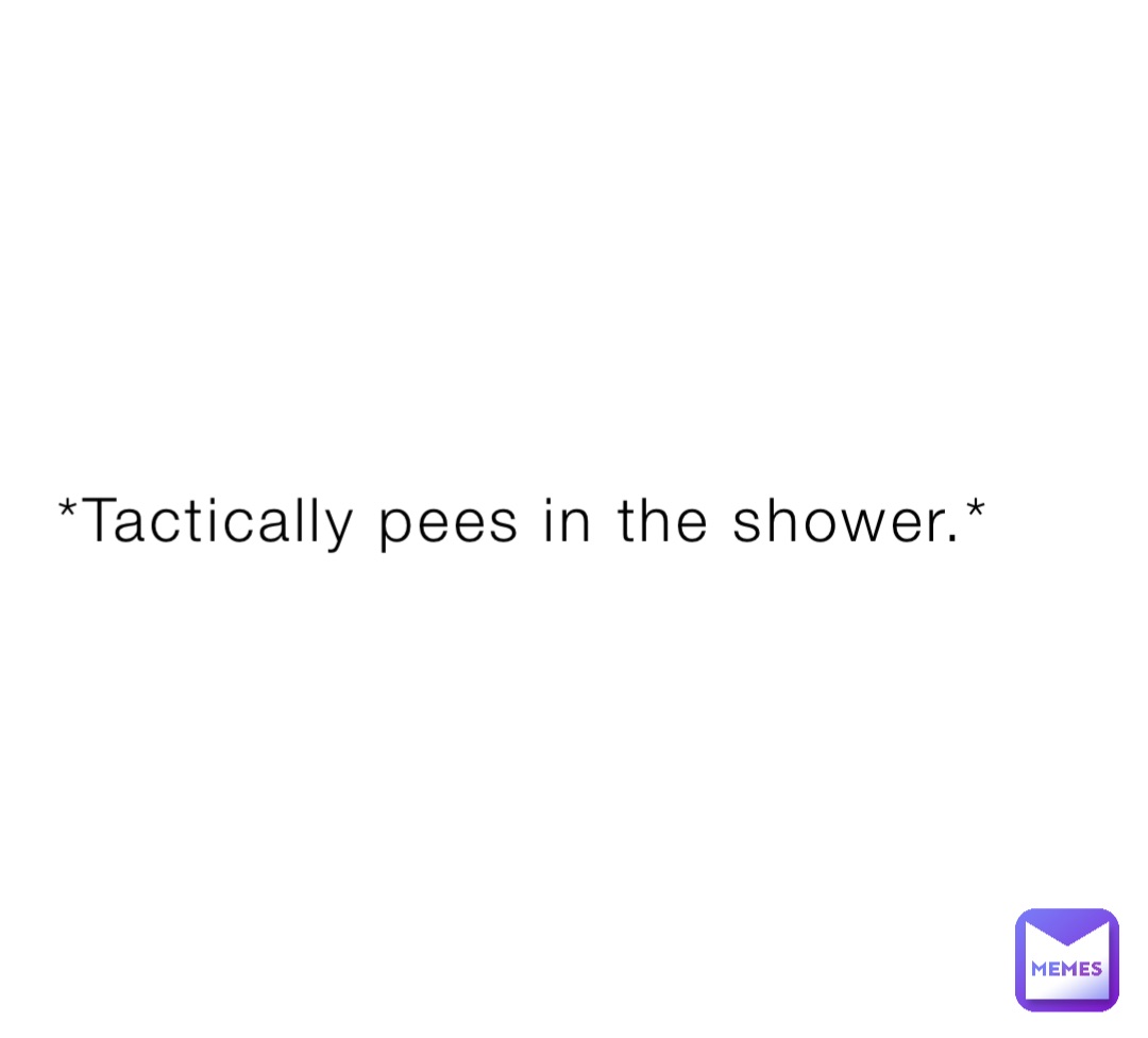 *Tactically pees in the shower.*