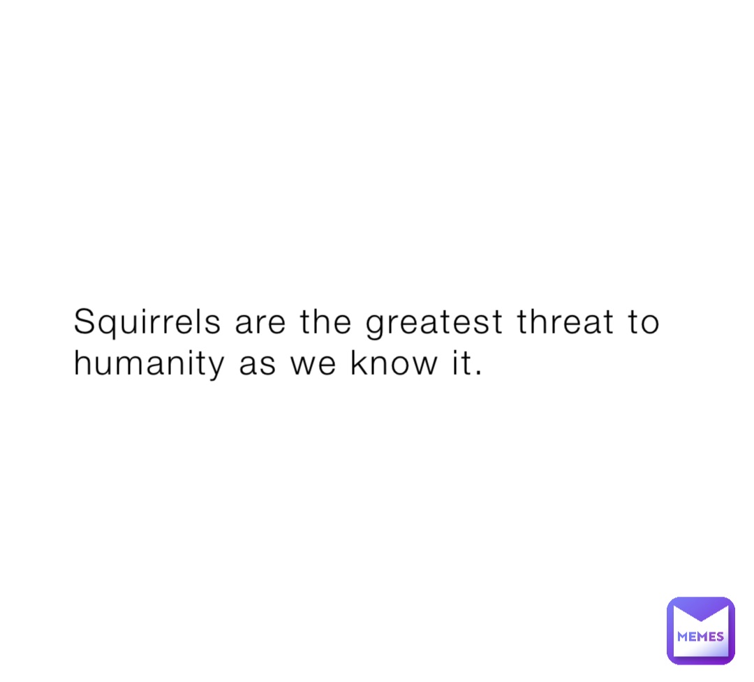Squirrels are the greatest threat to humanity as we know it.