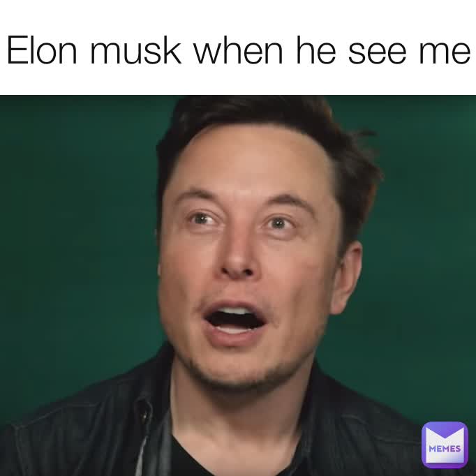 Elon musk when he see me