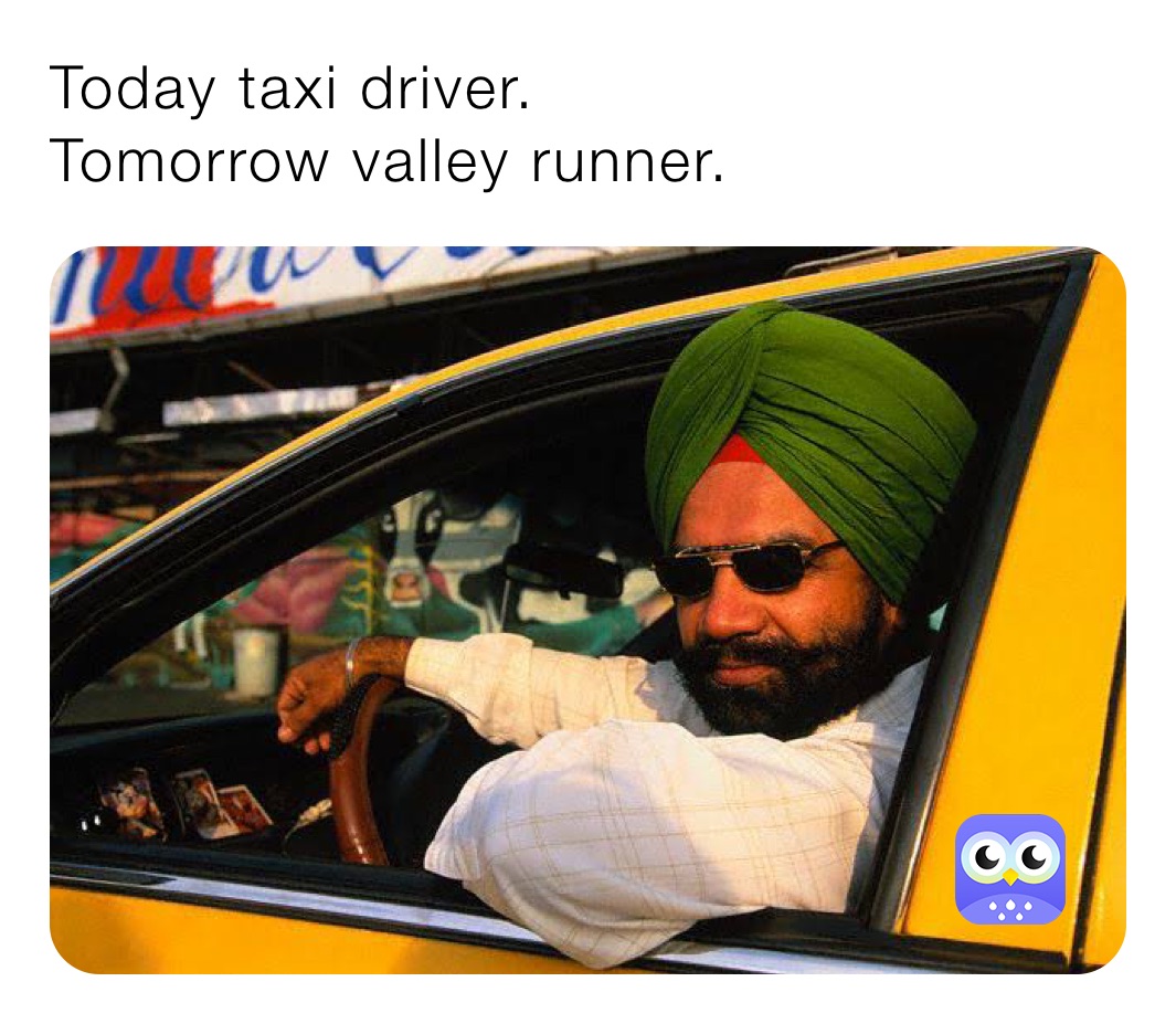 Today taxi driver.                              Tomorrow valley runner.