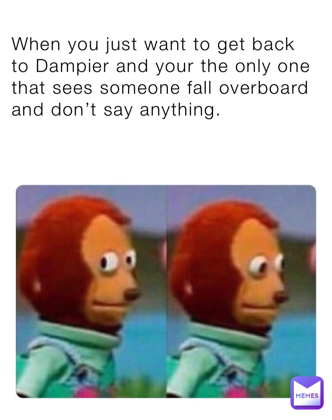 When you just want to get back to Dampier and your the only one that sees someone fall overboard and don’t say anything.