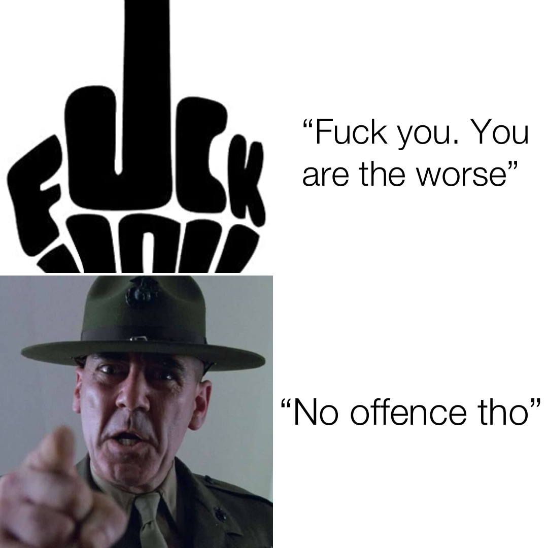 “Fuck you. You are the worse” “No offence tho”