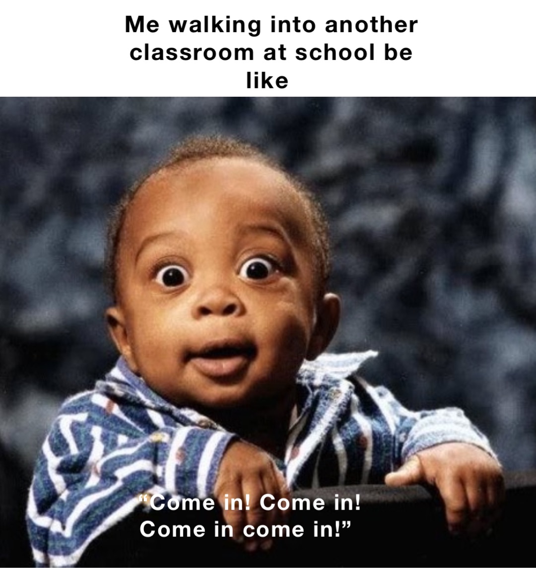 Me walking into another classroom at school be like “Come in! Come in! Come in come in!”