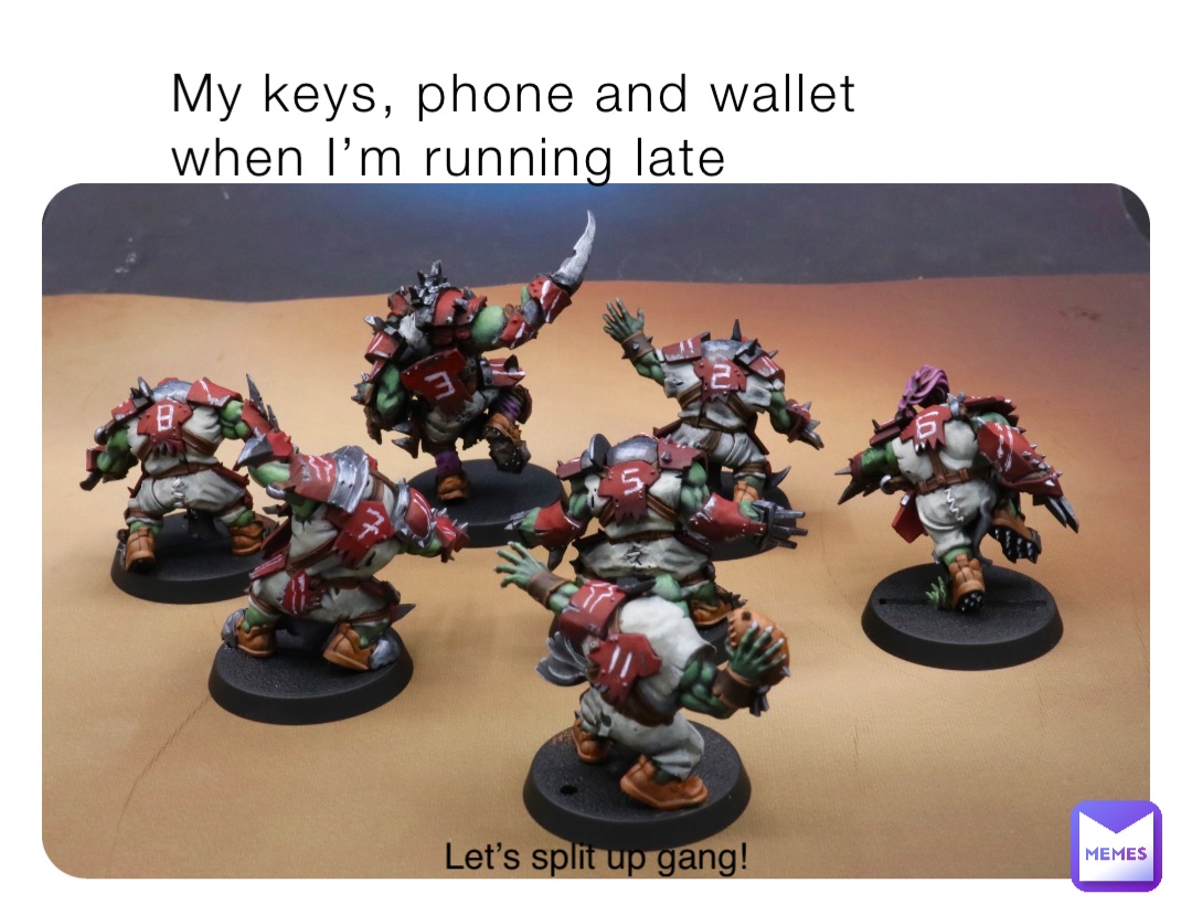My keys, phone and wallet when I’m running late Let’s split up gang!