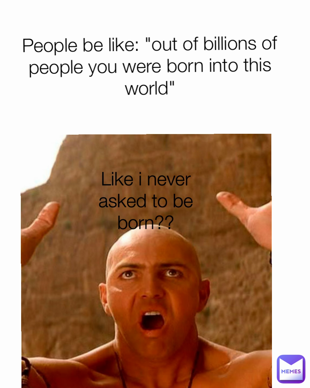 Like i never asked to be born?? People be like: "out of billions of people you were born into this world"