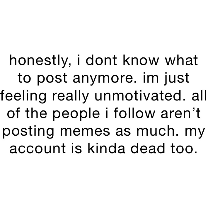 honestly, i dont know what to post anymore. im just feeling really unmotivated. all of the people i follow aren’t posting memes as much. my account is kinda dead too.