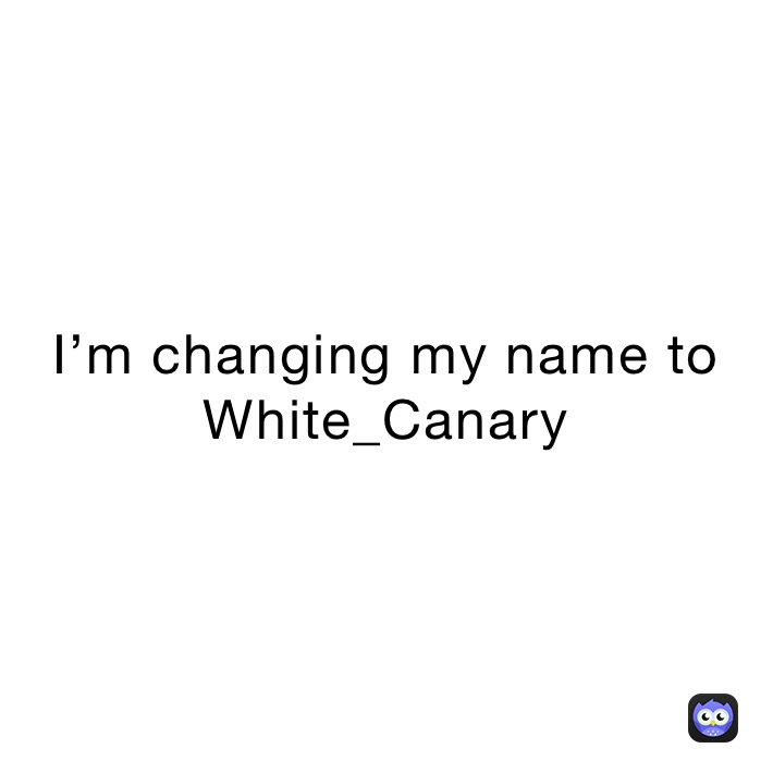 I’m changing my name to White_Canary
