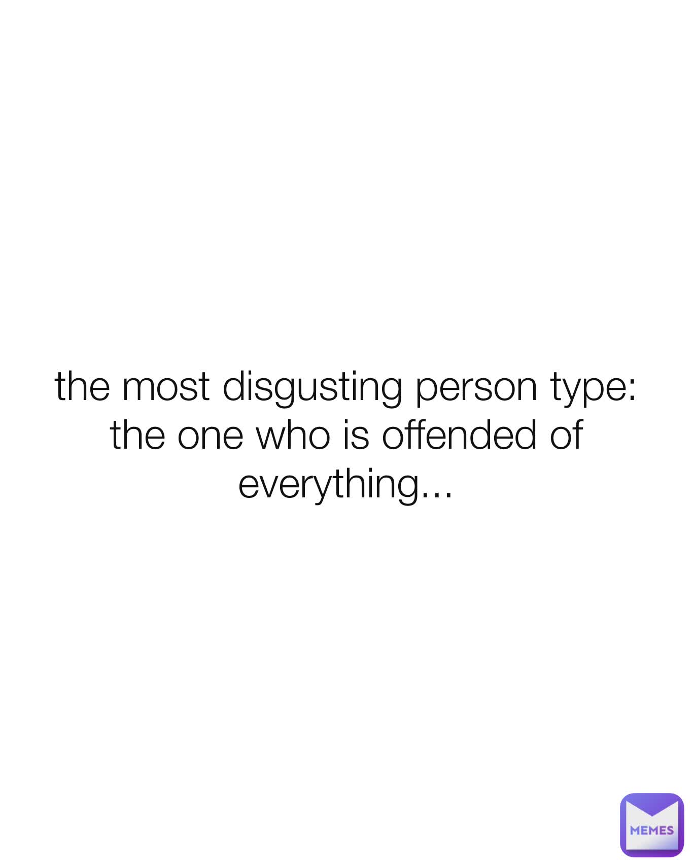 the most disgusting person type:
the one who is offended of everything...
