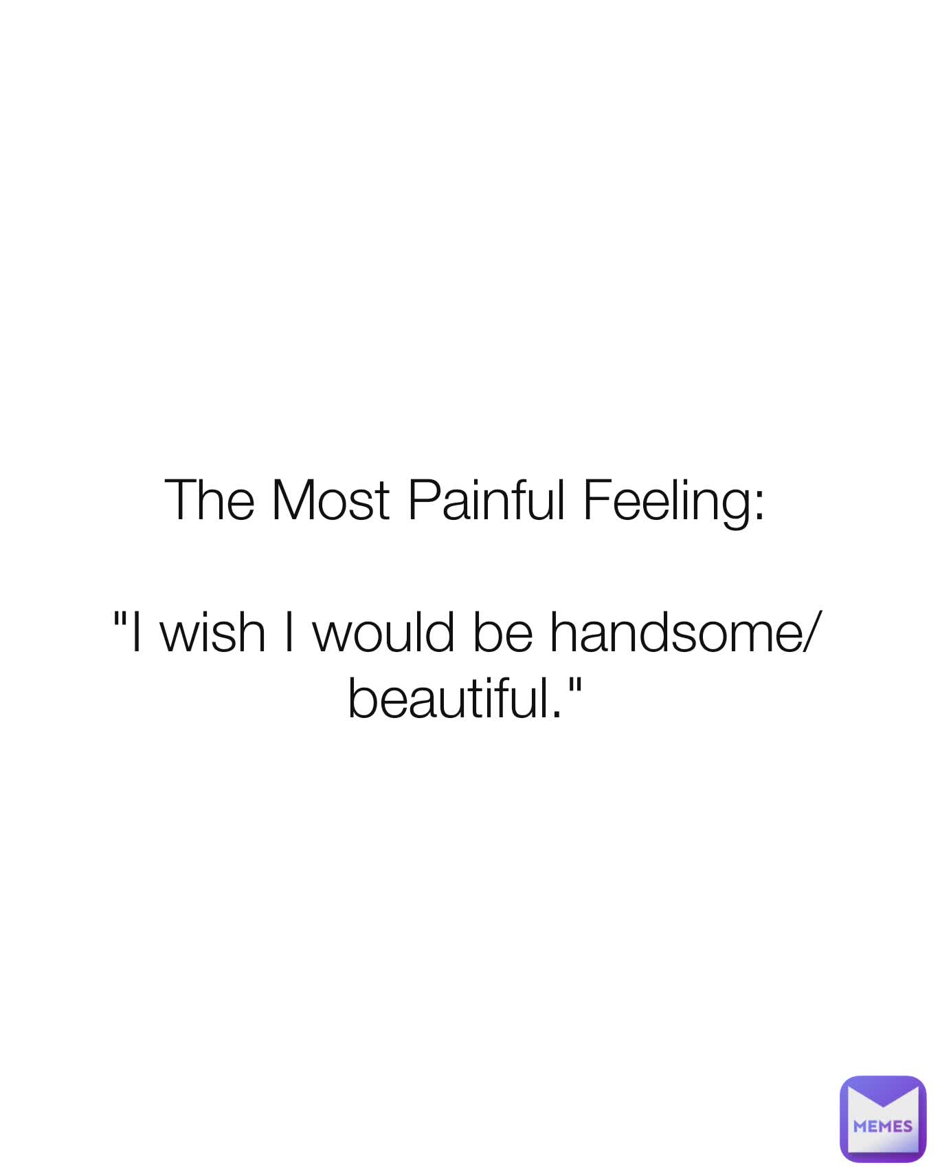 The Most Painful Feeling:

"I wish I would be handsome/beautiful."