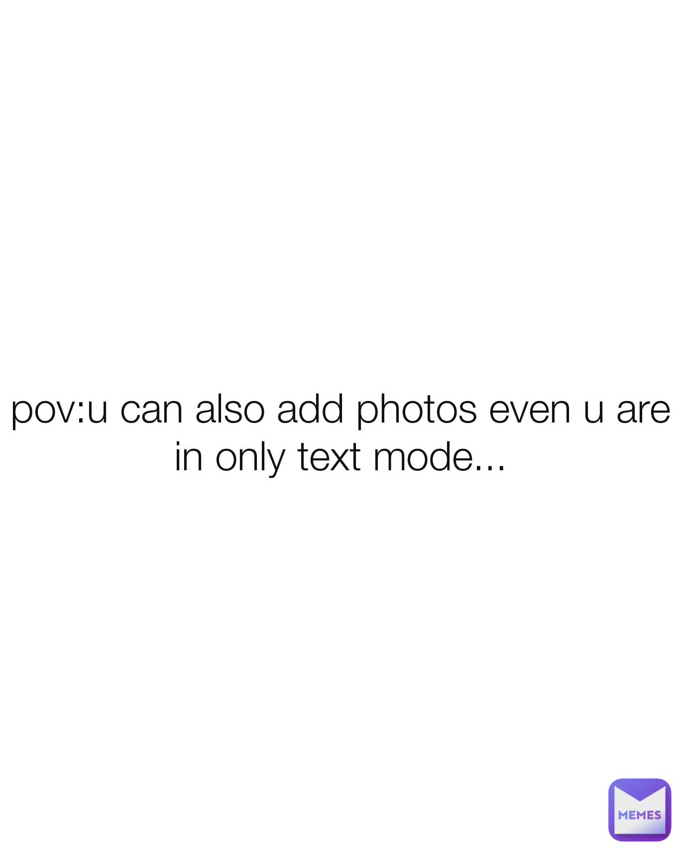 pov:u can also add photos even u are in only text mode...