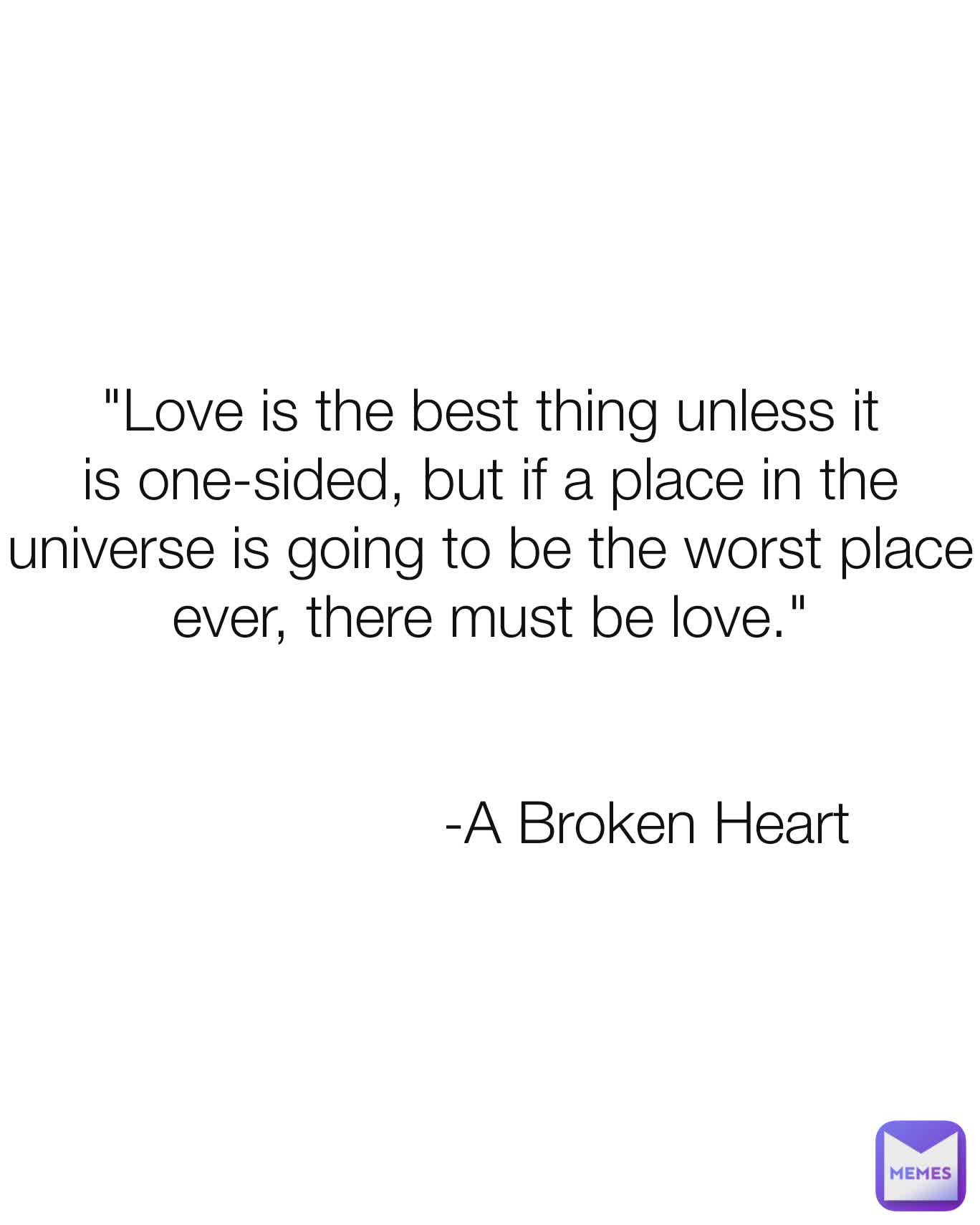 "Love is the best thing unless it is one-sided, but if a place in the universe is going to be the worst place ever, there must be love."


                   -A Broken Heart