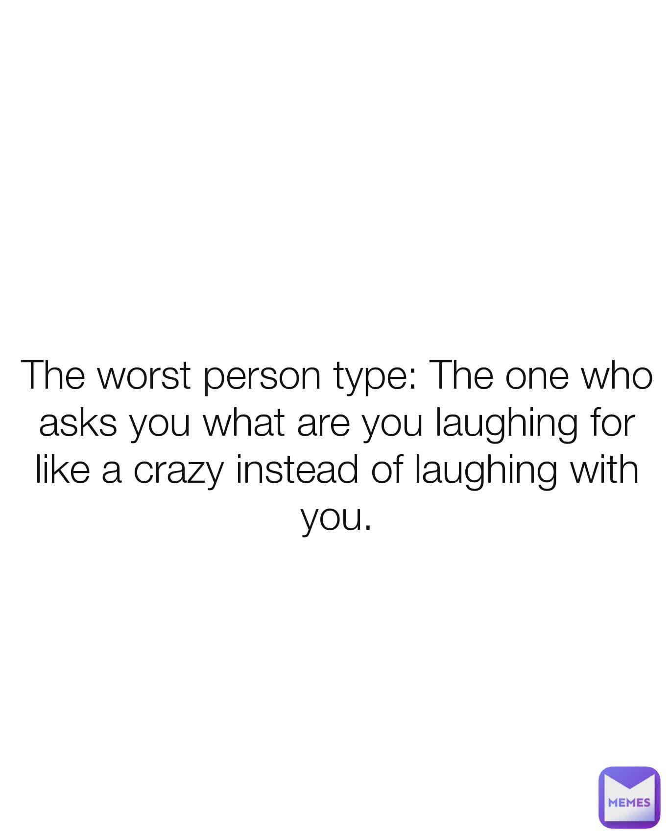 The worst person type: The one who asks you what are you laughing for like a crazy instead of laughing with you.