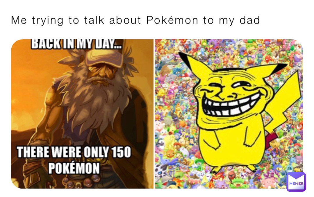 Me trying to talk about Pokémon to my dad