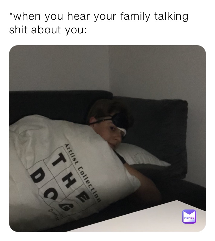 *when you hear your family talking shit about you: