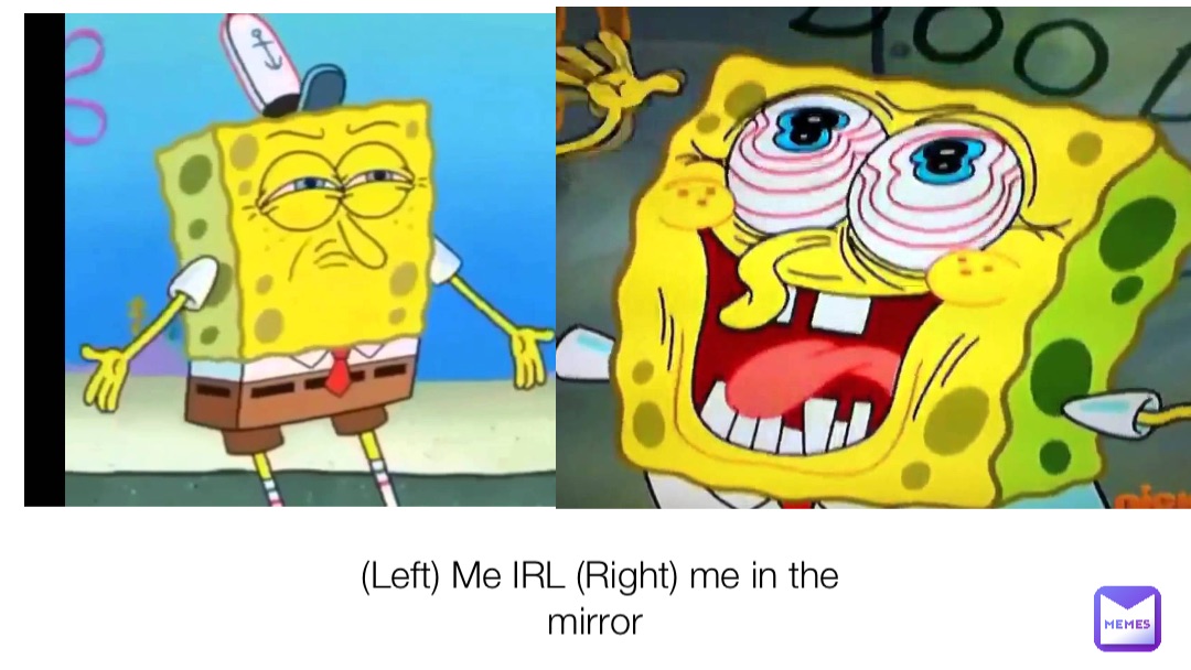 (Left) Me IRL (Right) me in the mirror