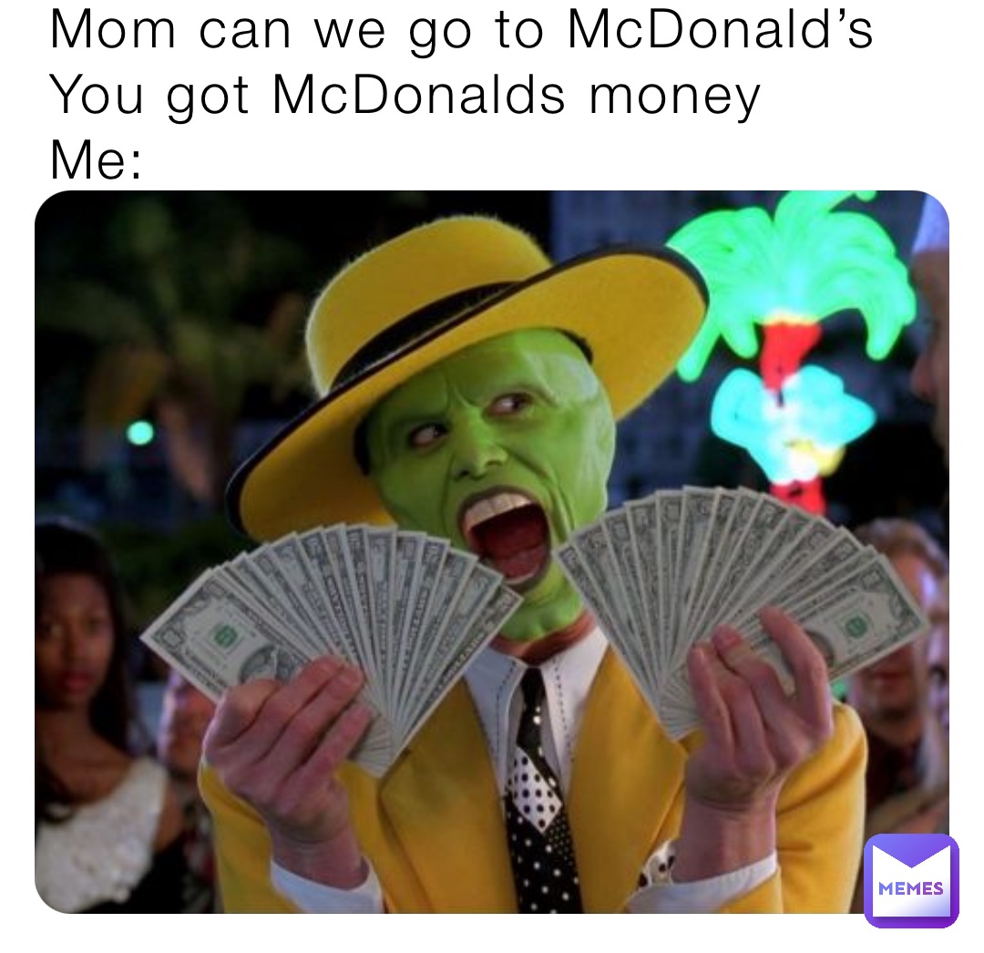 Mom can we go to McDonald’s
You got McDonalds money
Me: