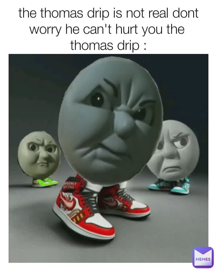 the thomas drip is not real dont worry he can't hurt you the 
thomas drip :