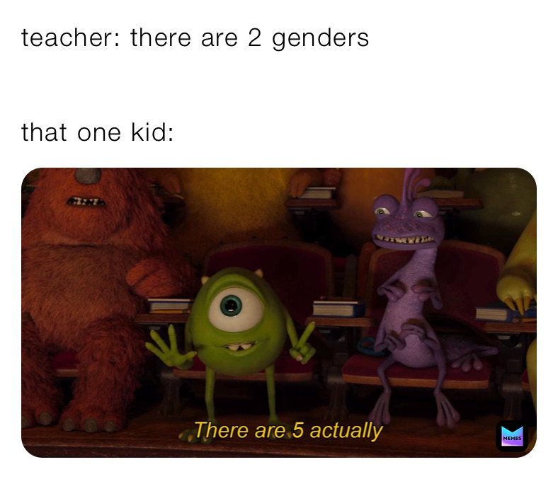 teacher: there are 2 genders


that one kid: