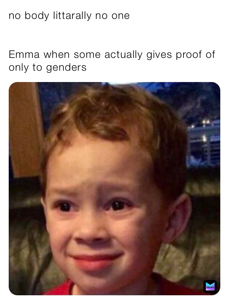 no body littarally no one 


Emma when some actually gives proof of only to genders